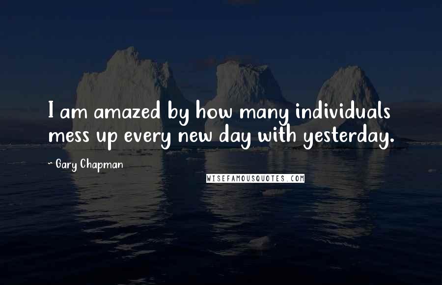 Gary Chapman Quotes: I am amazed by how many individuals mess up every new day with yesterday.