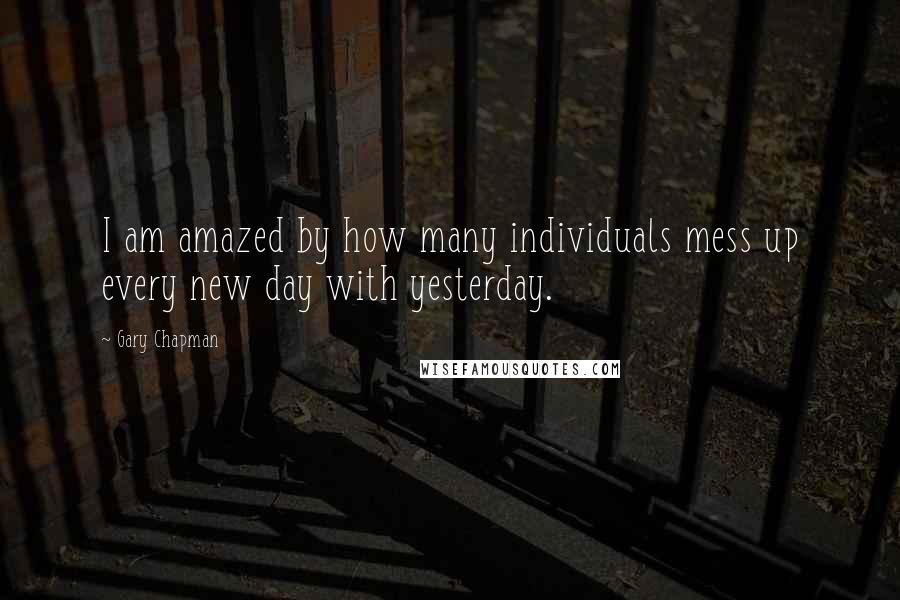 Gary Chapman Quotes: I am amazed by how many individuals mess up every new day with yesterday.