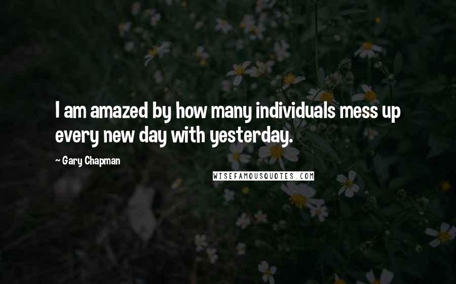 Gary Chapman Quotes: I am amazed by how many individuals mess up every new day with yesterday.