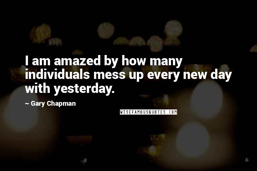 Gary Chapman Quotes: I am amazed by how many individuals mess up every new day with yesterday.