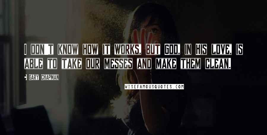 Gary Chapman Quotes: I don't know how it works, but God, in His love, is able to take our messes and make them clean.
