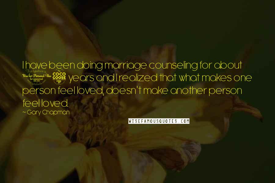 Gary Chapman Quotes: I have been doing marriage counseling for about 15 years and I realized that what makes one person feel loved, doesn't make another person feel loved.