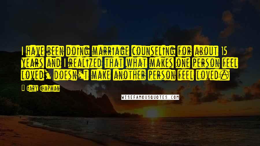 Gary Chapman Quotes: I have been doing marriage counseling for about 15 years and I realized that what makes one person feel loved, doesn't make another person feel loved.