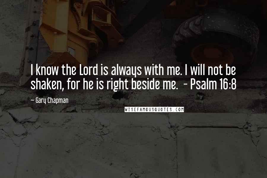 Gary Chapman Quotes: I know the Lord is always with me. I will not be shaken, for he is right beside me.  - Psalm 16:8