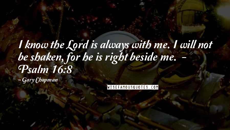 Gary Chapman Quotes: I know the Lord is always with me. I will not be shaken, for he is right beside me.  - Psalm 16:8