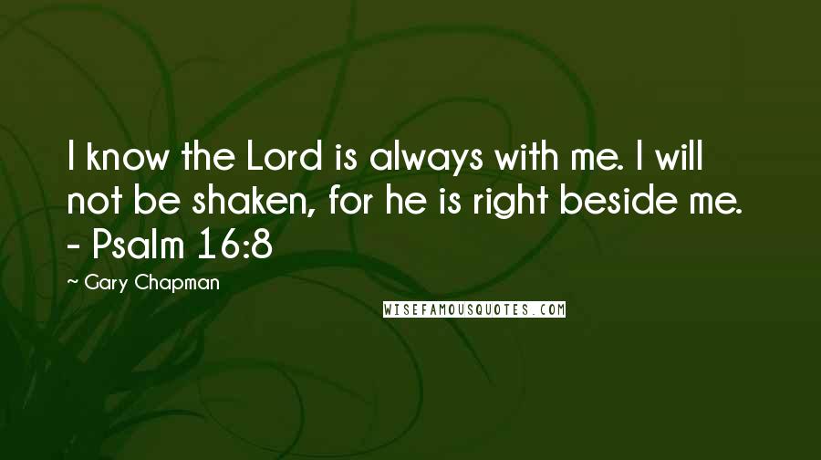 Gary Chapman Quotes: I know the Lord is always with me. I will not be shaken, for he is right beside me.  - Psalm 16:8