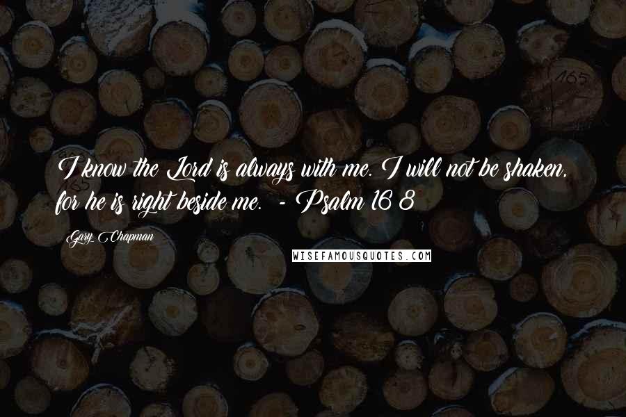 Gary Chapman Quotes: I know the Lord is always with me. I will not be shaken, for he is right beside me.  - Psalm 16:8