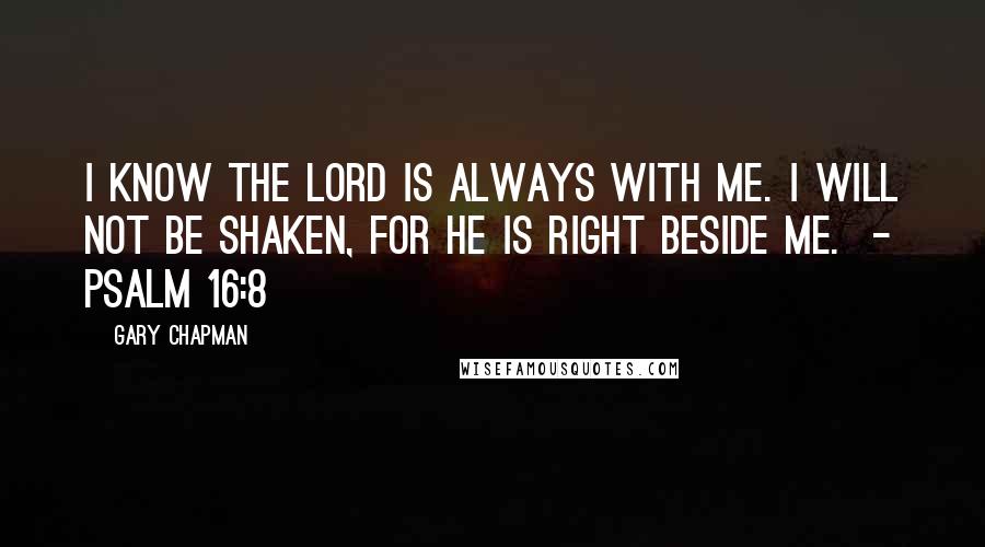 Gary Chapman Quotes: I know the Lord is always with me. I will not be shaken, for he is right beside me.  - Psalm 16:8