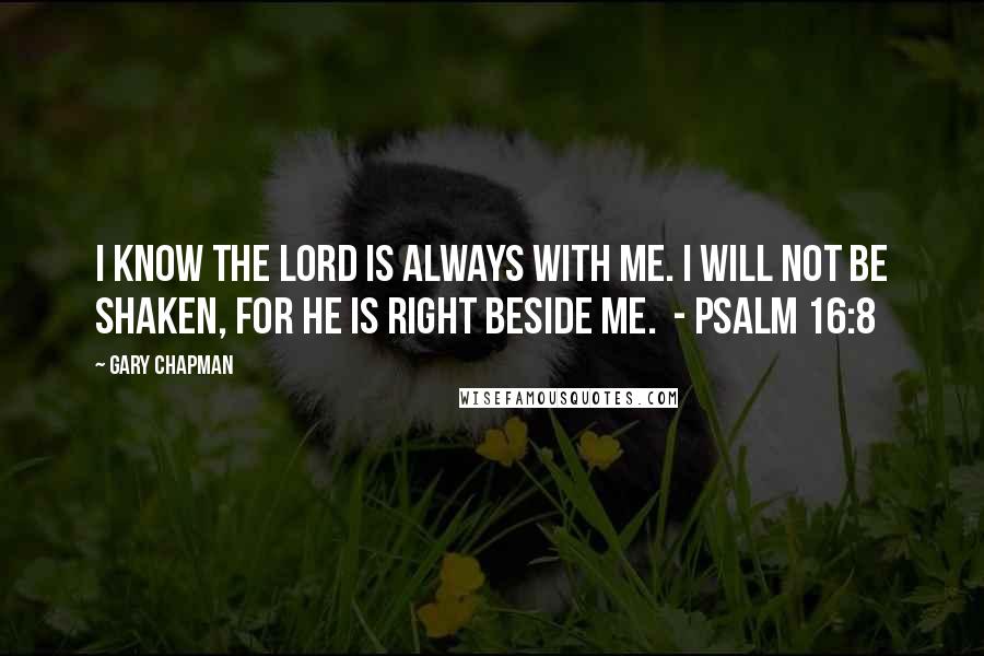 Gary Chapman Quotes: I know the Lord is always with me. I will not be shaken, for he is right beside me.  - Psalm 16:8