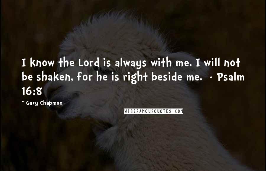 Gary Chapman Quotes: I know the Lord is always with me. I will not be shaken, for he is right beside me.  - Psalm 16:8