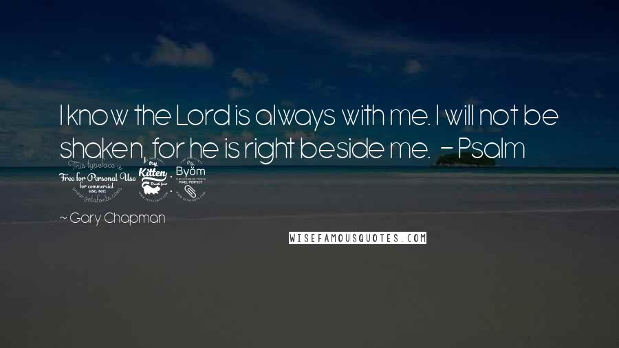 Gary Chapman Quotes: I know the Lord is always with me. I will not be shaken, for he is right beside me.  - Psalm 16:8