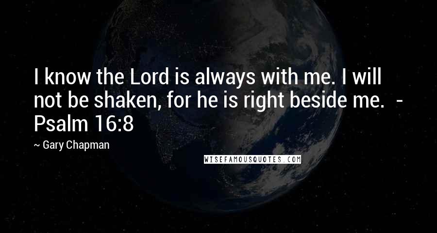 Gary Chapman Quotes: I know the Lord is always with me. I will not be shaken, for he is right beside me.  - Psalm 16:8