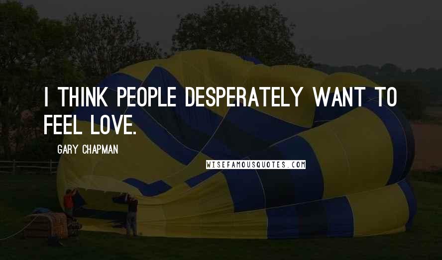 Gary Chapman Quotes: I think people desperately want to feel love.