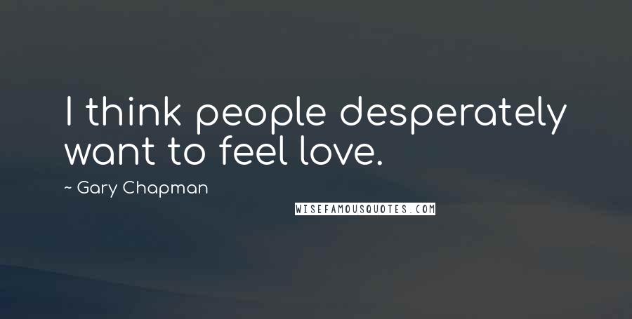 Gary Chapman Quotes: I think people desperately want to feel love.