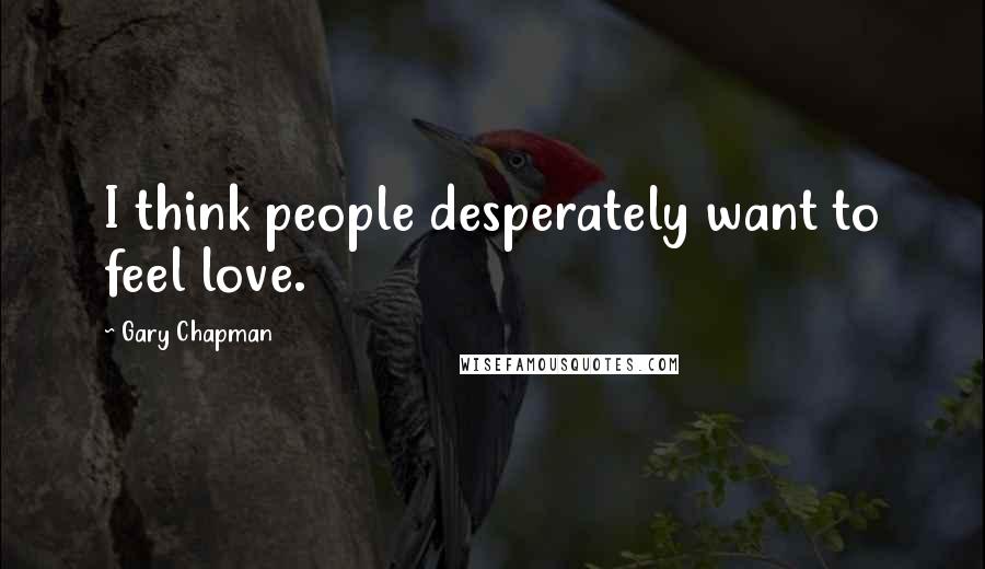 Gary Chapman Quotes: I think people desperately want to feel love.