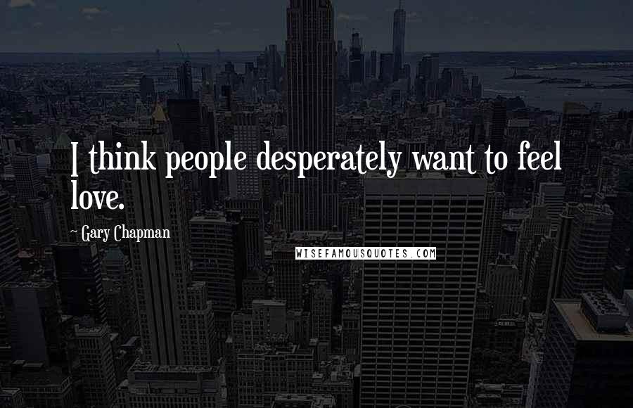 Gary Chapman Quotes: I think people desperately want to feel love.