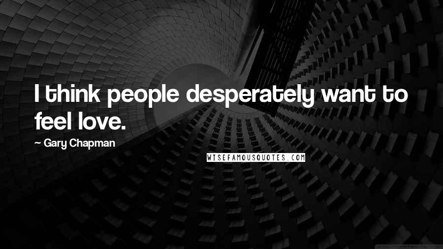 Gary Chapman Quotes: I think people desperately want to feel love.