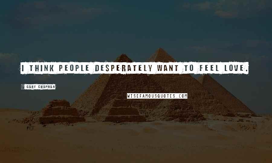 Gary Chapman Quotes: I think people desperately want to feel love.