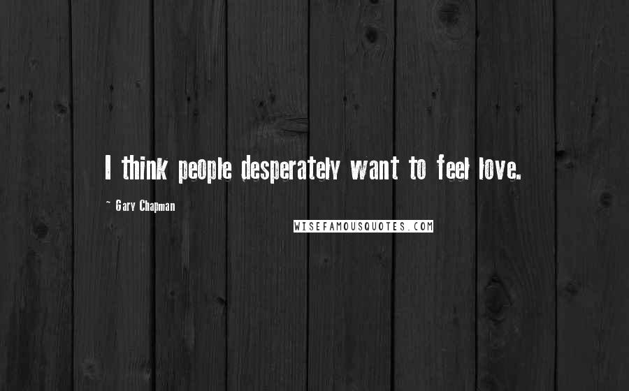 Gary Chapman Quotes: I think people desperately want to feel love.