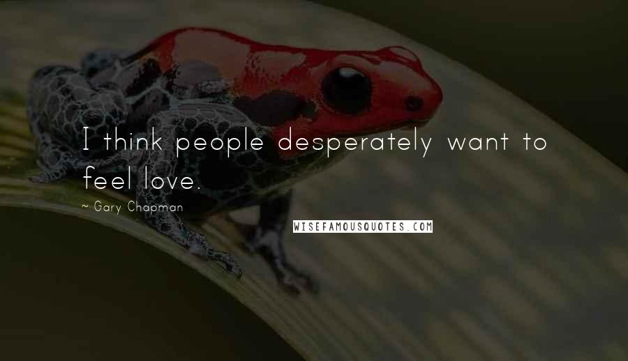 Gary Chapman Quotes: I think people desperately want to feel love.