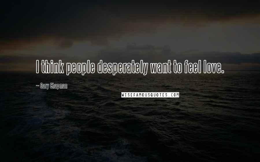 Gary Chapman Quotes: I think people desperately want to feel love.