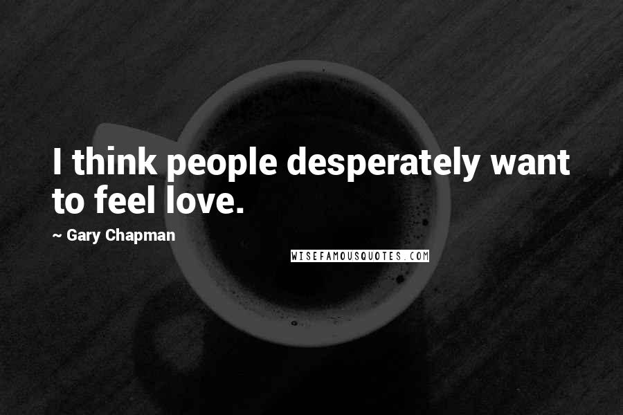 Gary Chapman Quotes: I think people desperately want to feel love.