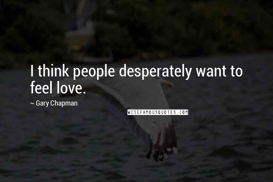 Gary Chapman Quotes: I think people desperately want to feel love.