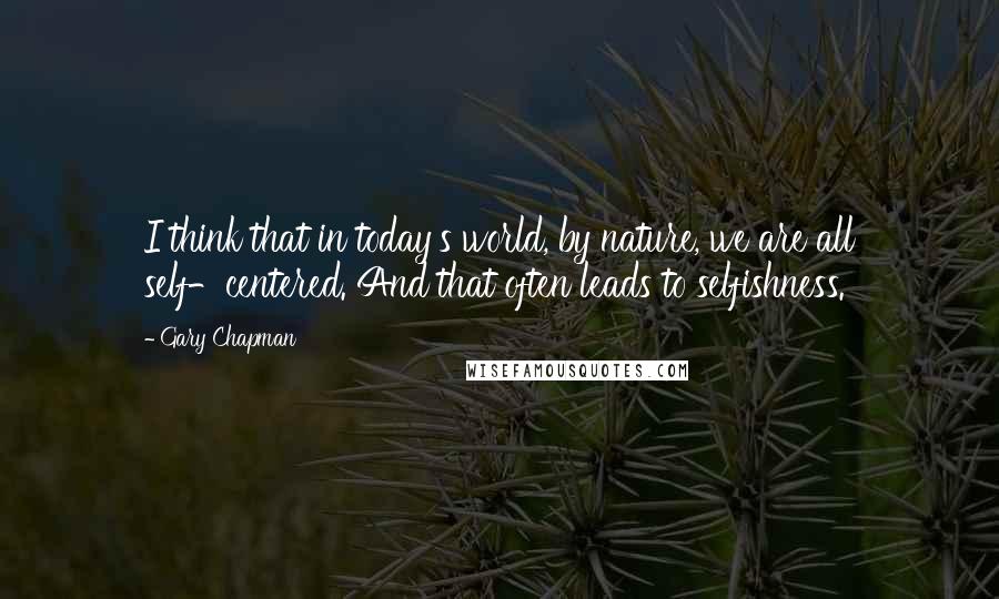 Gary Chapman Quotes: I think that in today's world, by nature, we are all self-centered. And that often leads to selfishness.