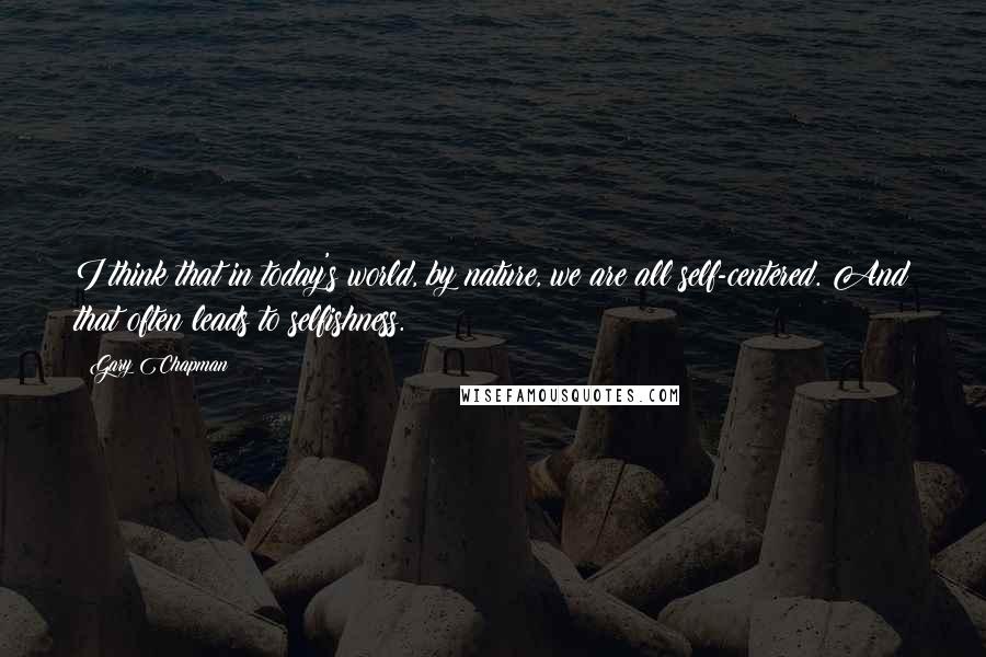 Gary Chapman Quotes: I think that in today's world, by nature, we are all self-centered. And that often leads to selfishness.