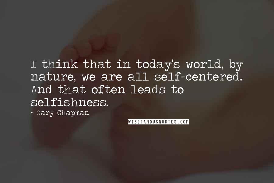 Gary Chapman Quotes: I think that in today's world, by nature, we are all self-centered. And that often leads to selfishness.