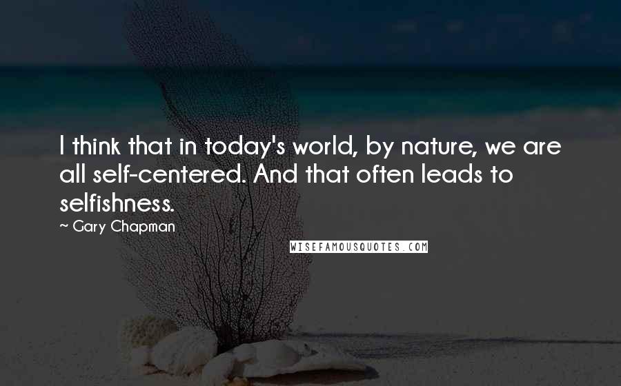 Gary Chapman Quotes: I think that in today's world, by nature, we are all self-centered. And that often leads to selfishness.