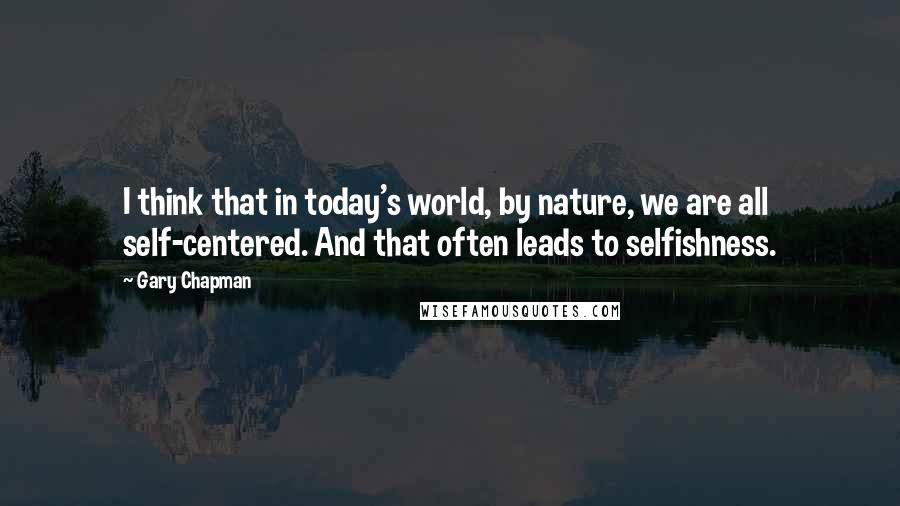 Gary Chapman Quotes: I think that in today's world, by nature, we are all self-centered. And that often leads to selfishness.