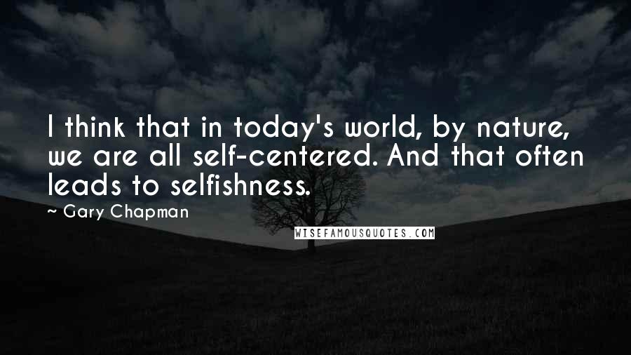 Gary Chapman Quotes: I think that in today's world, by nature, we are all self-centered. And that often leads to selfishness.