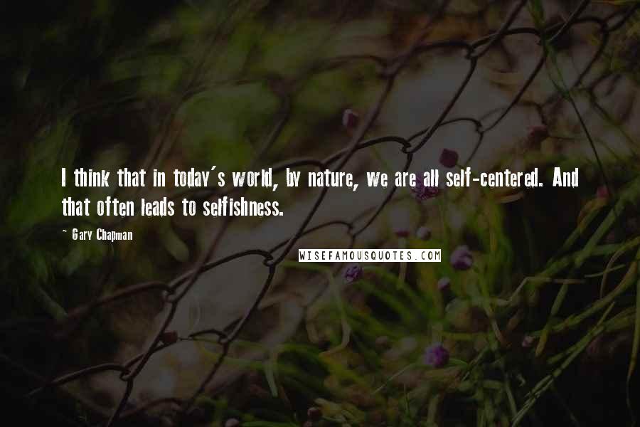 Gary Chapman Quotes: I think that in today's world, by nature, we are all self-centered. And that often leads to selfishness.