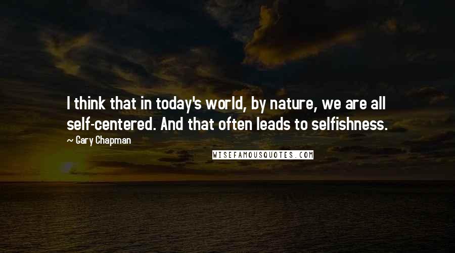 Gary Chapman Quotes: I think that in today's world, by nature, we are all self-centered. And that often leads to selfishness.