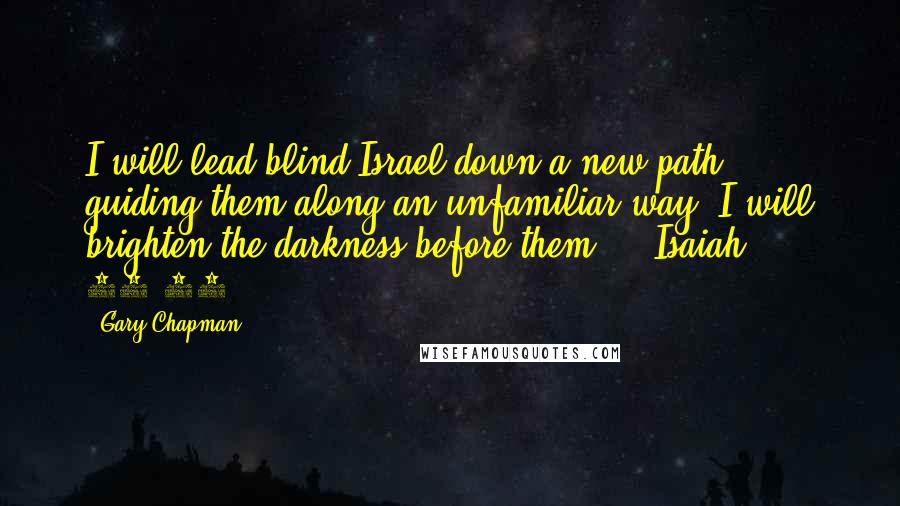 Gary Chapman Quotes: I will lead blind Israel down a new path, guiding them along an unfamiliar way. I will brighten the darkness before them.  - Isaiah 42:16