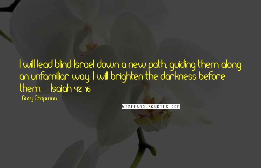 Gary Chapman Quotes: I will lead blind Israel down a new path, guiding them along an unfamiliar way. I will brighten the darkness before them. - Isaiah 42:16