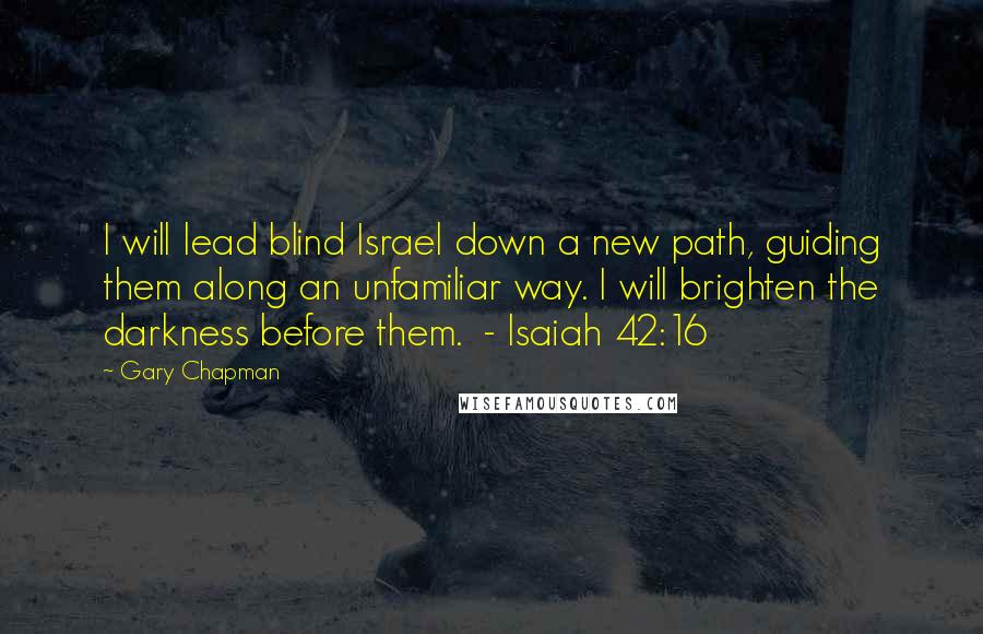 Gary Chapman Quotes: I will lead blind Israel down a new path, guiding them along an unfamiliar way. I will brighten the darkness before them. - Isaiah 42:16
