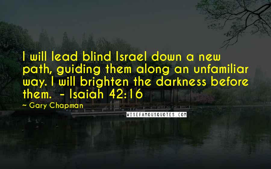 Gary Chapman Quotes: I will lead blind Israel down a new path, guiding them along an unfamiliar way. I will brighten the darkness before them.  - Isaiah 42:16
