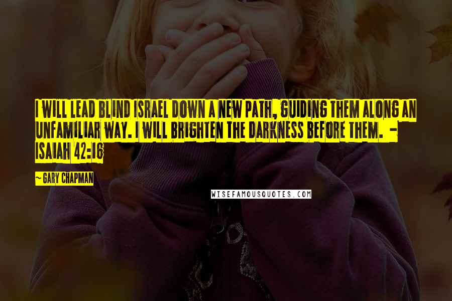 Gary Chapman Quotes: I will lead blind Israel down a new path, guiding them along an unfamiliar way. I will brighten the darkness before them.  - Isaiah 42:16