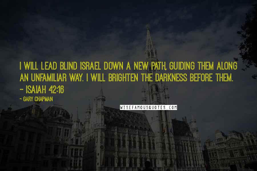 Gary Chapman Quotes: I will lead blind Israel down a new path, guiding them along an unfamiliar way. I will brighten the darkness before them.  - Isaiah 42:16