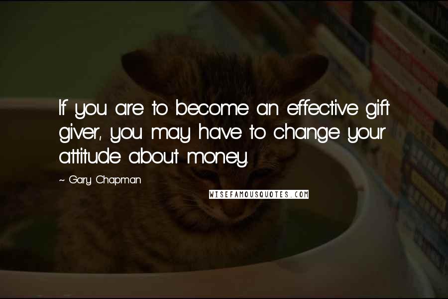 Gary Chapman Quotes: If you are to become an effective gift giver, you may have to change your attitude about money.