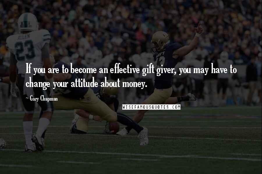 Gary Chapman Quotes: If you are to become an effective gift giver, you may have to change your attitude about money.