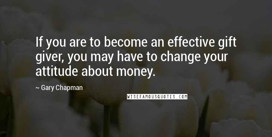 Gary Chapman Quotes: If you are to become an effective gift giver, you may have to change your attitude about money.