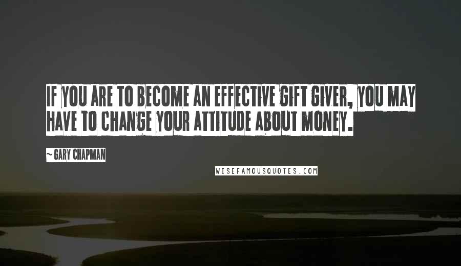 Gary Chapman Quotes: If you are to become an effective gift giver, you may have to change your attitude about money.