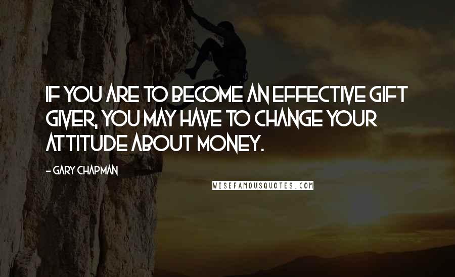 Gary Chapman Quotes: If you are to become an effective gift giver, you may have to change your attitude about money.