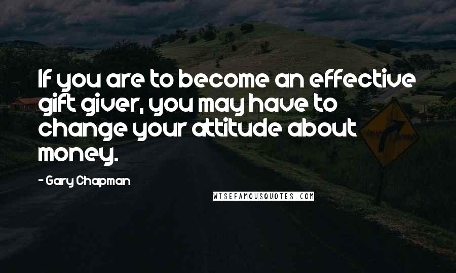 Gary Chapman Quotes: If you are to become an effective gift giver, you may have to change your attitude about money.