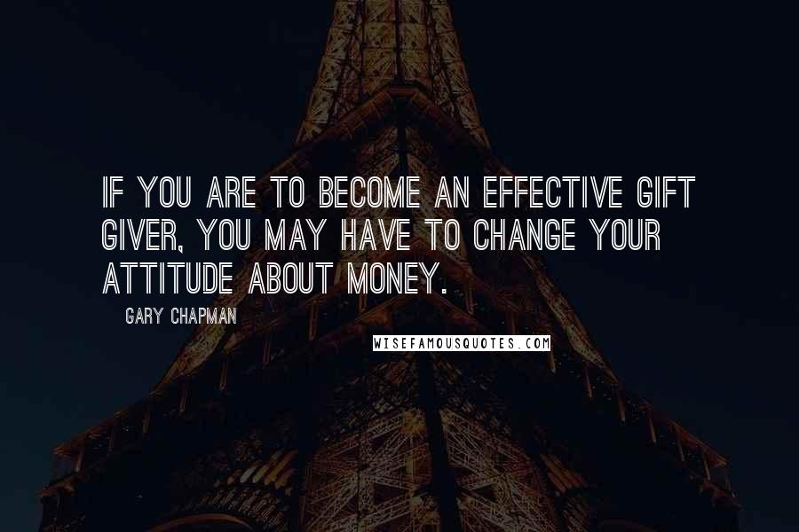 Gary Chapman Quotes: If you are to become an effective gift giver, you may have to change your attitude about money.