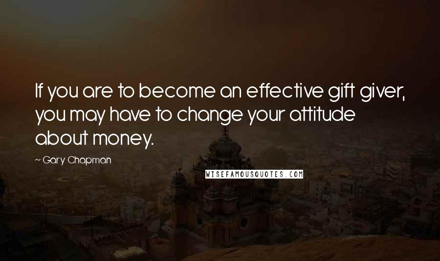 Gary Chapman Quotes: If you are to become an effective gift giver, you may have to change your attitude about money.