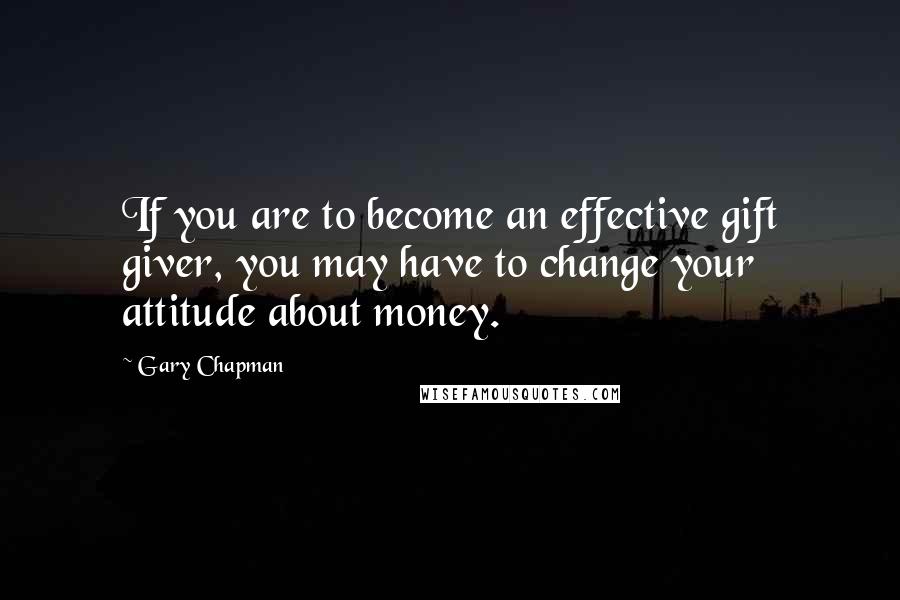 Gary Chapman Quotes: If you are to become an effective gift giver, you may have to change your attitude about money.